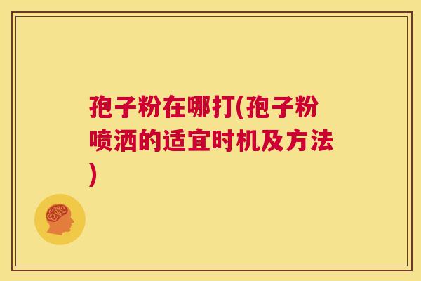 孢子粉在哪打(孢子粉喷洒的适宜时机及方法)  第1张