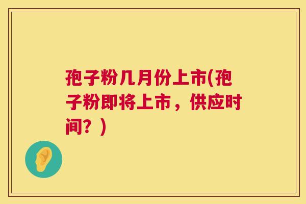 孢子粉几月份上市(孢子粉即将上市,供应时间?) 第1张 孢子粉几月份上市(孢子粉即将上市,供应时间?) 第1张