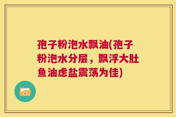 孢子粉泡水飘油(孢子粉泡水分层,飘浮大肚鱼油虑盐震荡为佳) 第1张 孢子粉泡水飘油(孢子粉泡水分层,飘浮大肚鱼油虑盐震荡为佳) 第1张