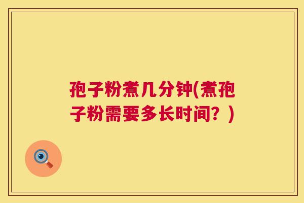 孢子粉煮几分钟(煮孢子粉需要多长时间？)  第1张