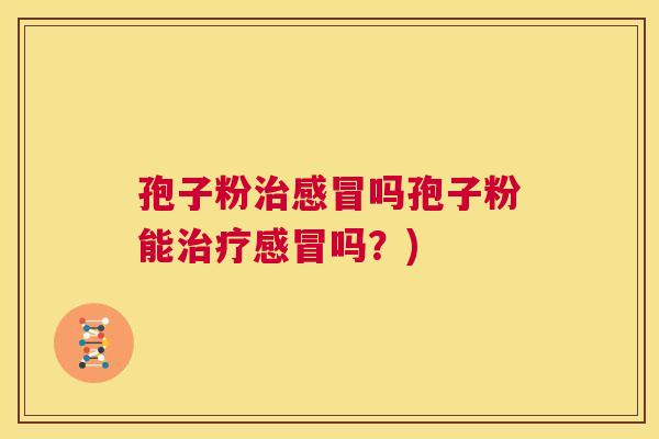 孢子粉治感冒吗孢子粉能治疗感冒吗?) 第1张 孢子粉治感冒吗孢子粉能治疗感冒吗?) 第1张