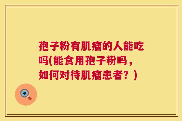 孢子粉有肌瘤的人能吃吗(能食用孢子粉吗,如何对待肌瘤患者?) 第1张 孢子粉有肌瘤的人能吃吗(能食用孢子粉吗,如何对待肌瘤患者?) 第1张