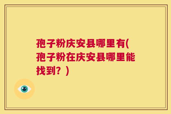 孢子粉庆安县哪里有(孢子粉在庆安县哪里能找到?) 第1张 孢子粉庆安县哪里有(孢子粉在庆安县哪里能找到?) 第1张