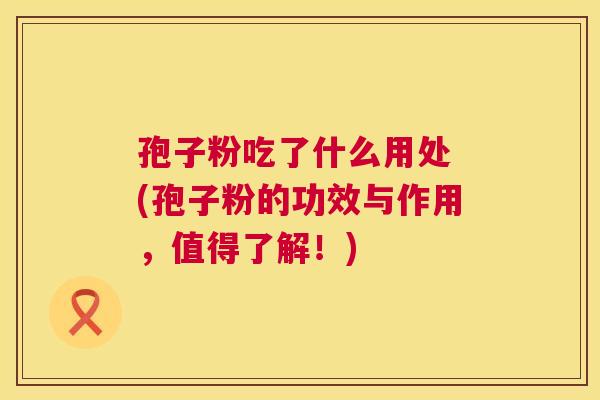 孢子粉吃了什么用处 (孢子粉的功效与作用，值得了解！)  第1张