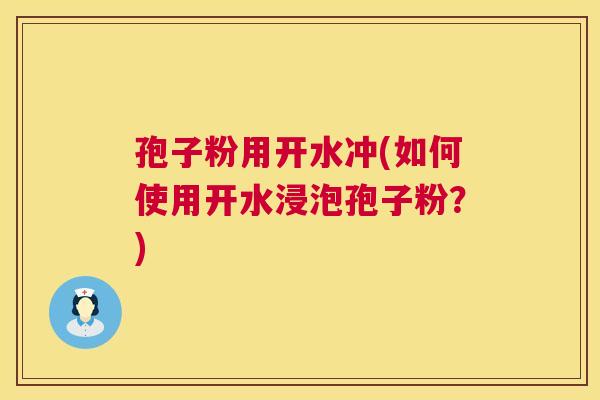 孢子粉用开水冲(如何使用开水浸泡孢子粉?) 第1张 孢子粉用开水冲(如何使用开水浸泡孢子粉?) 第1张
