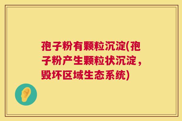 孢子粉有颗粒沉淀(孢子粉产生颗粒状沉淀,毁坏区域生态系统) 第1张 孢子粉有颗粒沉淀(孢子粉产生颗粒状沉淀,毁坏区域生态系统) 第1张