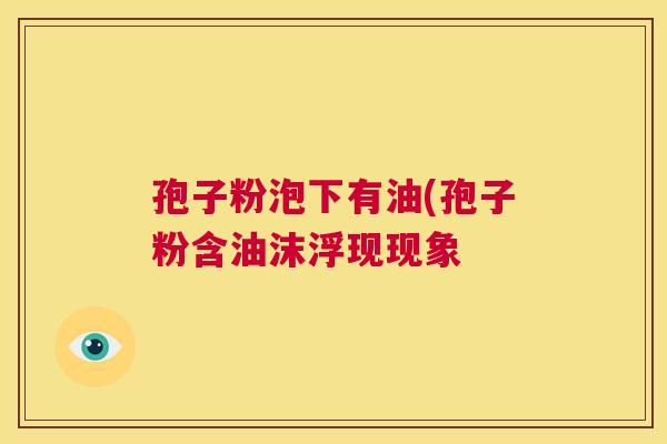 孢子粉泡下有油(孢子粉含油沫浮现现象  第1张