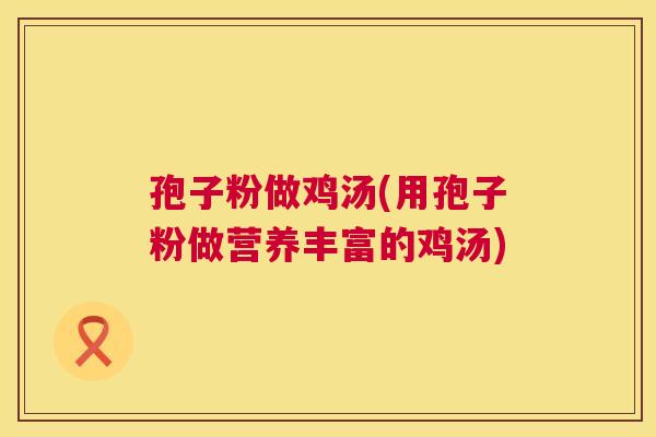 孢子粉做鸡汤(用孢子粉做营养丰富的鸡汤) 第1张 孢子粉做鸡汤(用孢子粉做营养丰富的鸡汤) 第1张