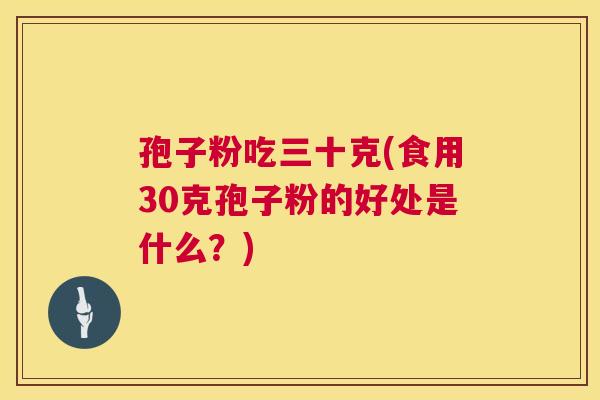 孢子粉吃三十克(食用30克孢子粉的好处是什么?) 第1张 孢子粉吃三十克(食用30克孢子粉的好处是什么?) 第1张