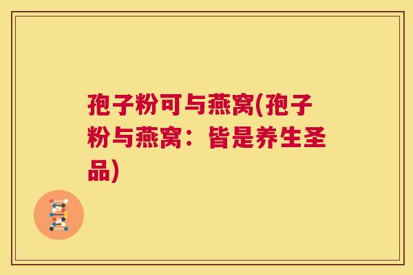 孢子粉可与燕窝(孢子粉与燕窝：皆是养生圣品)  第1张