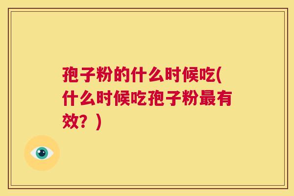 孢子粉的什么时候吃(什么时候吃孢子粉最有效?) 第1张 孢子粉的什么时候吃(什么时候吃孢子粉最有效?) 第1张