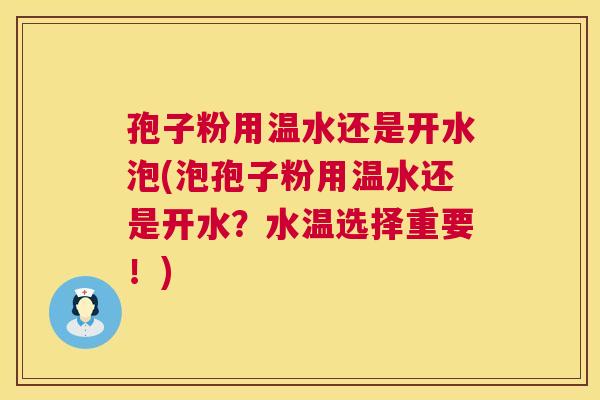 孢子粉用温水还是开水泡(泡孢子粉用温水还是开水?水温选择重要!) 第1张 孢子粉用温水还是开水泡(泡孢子粉用温水还是开水?水温选择重要!) 第1张