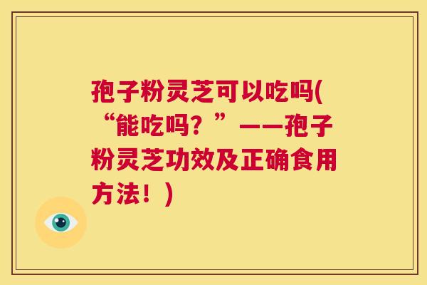孢子粉灵芝可以吃吗(“能吃吗?”——孢子粉灵芝功效及正确食用方法!) 第1张 孢子粉灵芝可以吃吗(“能吃吗?”——孢子粉灵芝功效及正确食用方法!) 第1张