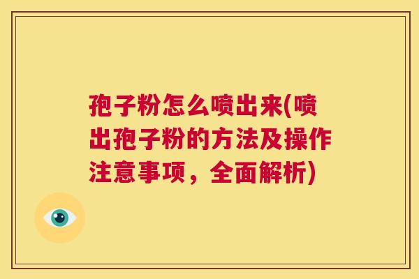 孢子粉怎么喷出来(喷出孢子粉的方法及操作注意事项,全面解析) 第1张 孢子粉怎么喷出来(喷出孢子粉的方法及操作注意事项,全面解析) 第1张