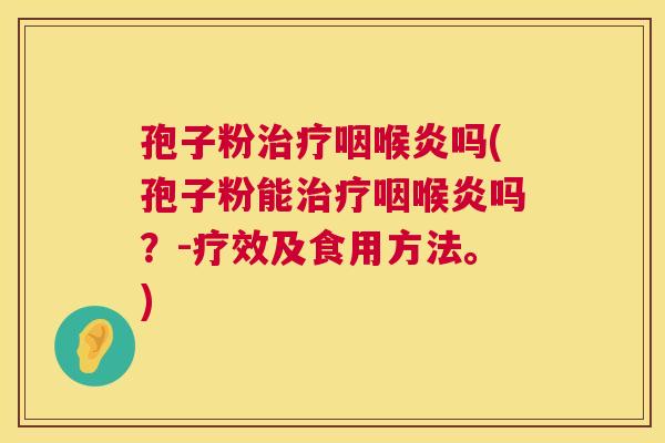 孢子粉治疗咽喉炎吗(孢子粉能治疗咽喉炎吗?-疗效及食用方法。) 第1张 孢子粉治疗咽喉炎吗(孢子粉能治疗咽喉炎吗?-疗效及食用方法。) 第1张