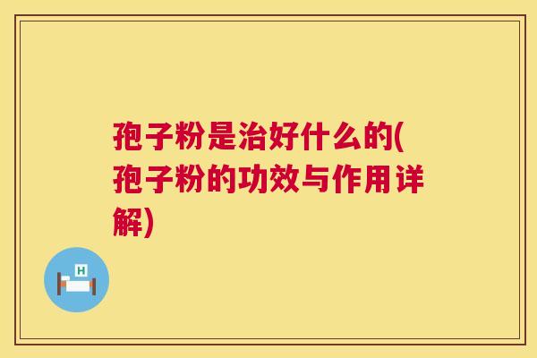 孢子粉是治好什么的(孢子粉的功效与作用详解) 第1张 孢子粉是治好什么的(孢子粉的功效与作用详解) 第1张