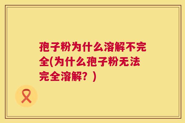 孢子粉为什么溶解不完全(为什么孢子粉无法完全溶解?) 第1张 孢子粉为什么溶解不完全(为什么孢子粉无法完全溶解?) 第1张