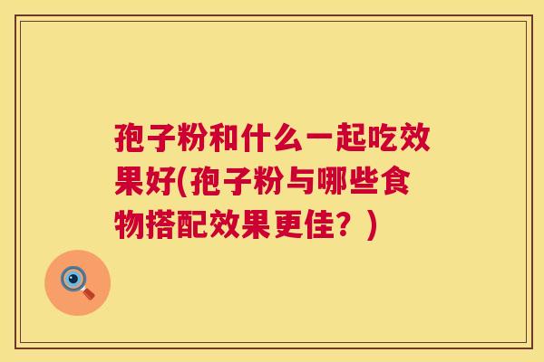 孢子粉和什么一起吃效果好(孢子粉与哪些食物搭配效果更佳？)  第1张