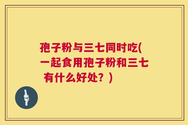 孢子粉与三七同时吃(一起食用孢子粉和三七 有什么好处?) 第1张 孢子粉与三七同时吃(一起食用孢子粉和三七 有什么好处?) 第1张