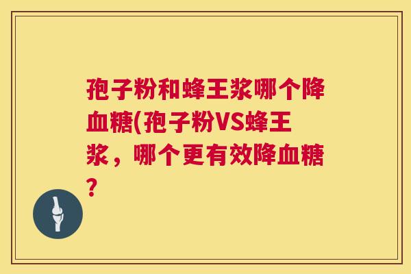 孢子粉和蜂王浆哪个降血糖(孢子粉VS蜂王浆，哪个更有效降血糖？  第1张