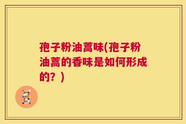 孢子粉油蒿味(孢子粉油蒿的香味是如何形成的?) 第1张 孢子粉油蒿味(孢子粉油蒿的香味是如何形成的?) 第1张