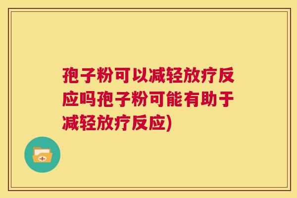 孢子粉可以减轻放疗反应吗孢子粉可能有助于减轻放疗反应) 第1张 孢子粉可以减轻放疗反应吗孢子粉可能有助于减轻放疗反应) 第1张