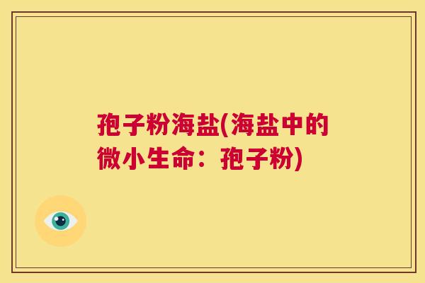 孢子粉海盐(海盐中的微小生命：孢子粉)  第1张