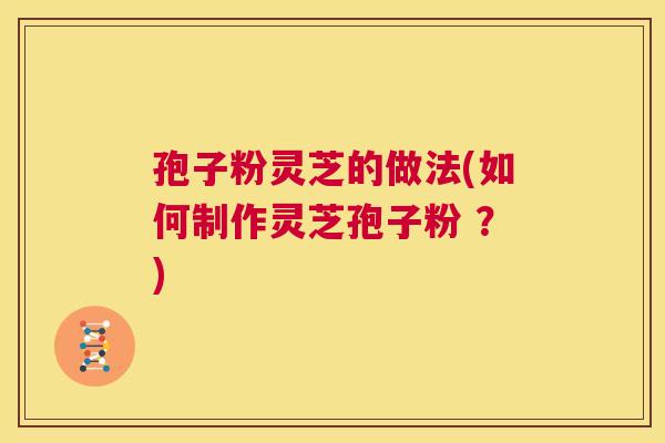孢子粉灵芝的做法(如何制作灵芝孢子粉 ?) 第1张 孢子粉灵芝的做法(如何制作灵芝孢子粉 ?) 第1张