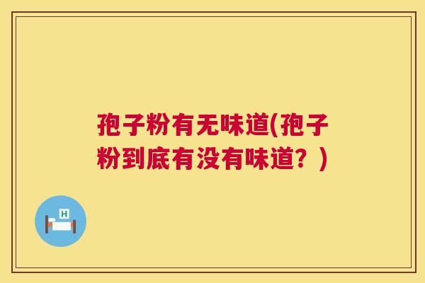 孢子粉有无味道(孢子粉到底有没有味道?) 第1张 孢子粉有无味道(孢子粉到底有没有味道?) 第1张
