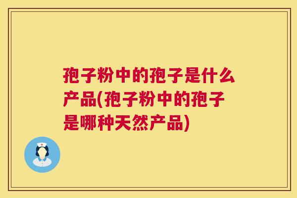 孢子粉中的孢子是什么产品(孢子粉中的孢子是哪种天然产品)  第1张
