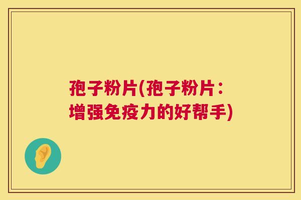 孢子粉片(孢子粉片:增强免疫力的好帮手) 第1张 孢子粉片(孢子粉片:增强免疫力的好帮手) 第1张