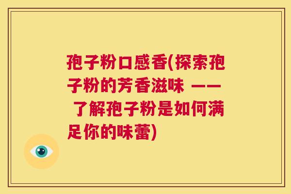 孢子粉口感香(探索孢子粉的芳香滋味 —— 了解孢子粉是如何满足你的味蕾) 第1张 孢子粉口感香(探索孢子粉的芳香滋味 —— 了解孢子粉是如何满足你的味蕾) 第1张