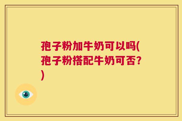 孢子粉加牛奶可以吗(孢子粉搭配牛奶可否?) 第1张 孢子粉加牛奶可以吗(孢子粉搭配牛奶可否?) 第1张