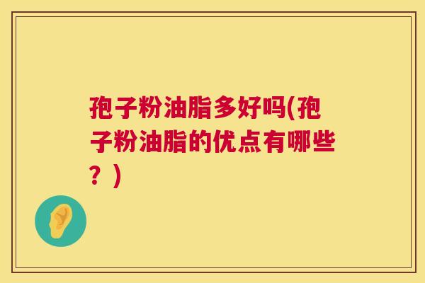 孢子粉油脂多好吗(孢子粉油脂的优点有哪些?) 第1张 孢子粉油脂多好吗(孢子粉油脂的优点有哪些?) 第1张