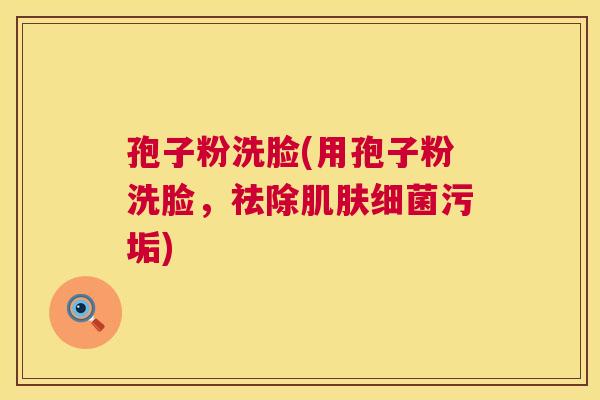 孢子粉洗脸(用孢子粉洗脸,祛除肌肤细菌污垢) 第1张 孢子粉洗脸(用孢子粉洗脸,祛除肌肤细菌污垢) 第1张