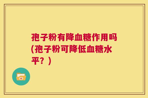 孢子粉有降血糖作用吗(孢子粉可降低血糖水平?) 第1张 孢子粉有降血糖作用吗(孢子粉可降低血糖水平?) 第1张