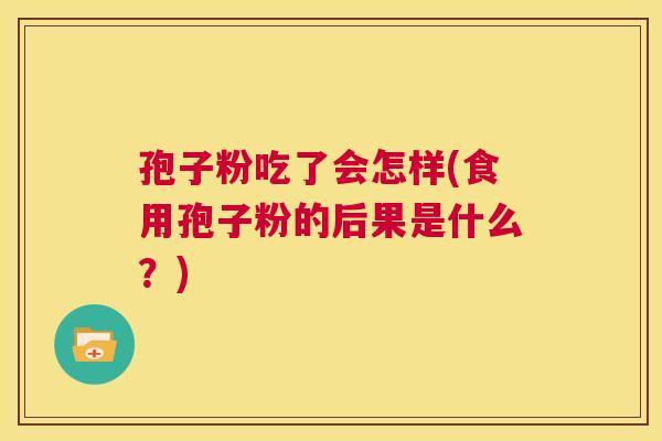 孢子粉吃了会怎样(食用孢子粉的后果是什么?) 第1张 孢子粉吃了会怎样(食用孢子粉的后果是什么?) 第1张