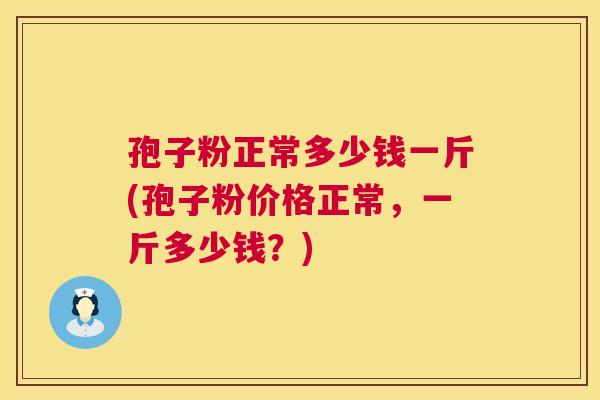 孢子粉正常多少钱一斤(孢子粉价格正常,一斤多少钱?) 第1张 孢子粉正常多少钱一斤(孢子粉价格正常,一斤多少钱?) 第1张