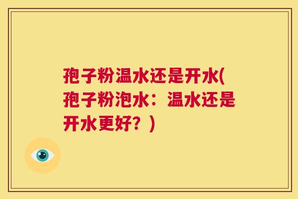 孢子粉温水还是开水(孢子粉泡水:温水还是开水更好?) 第1张 孢子粉温水还是开水(孢子粉泡水:温水还是开水更好?) 第1张