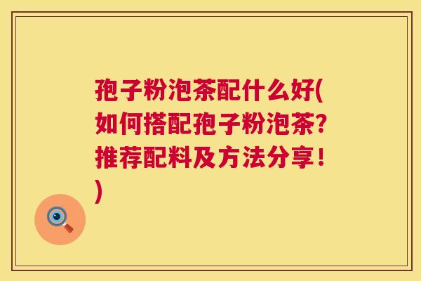 孢子粉泡茶配什么好(如何搭配孢子粉泡茶?推荐配料及方法分享!) 第1张 孢子粉泡茶配什么好(如何搭配孢子粉泡茶?推荐配料及方法分享!) 第1张