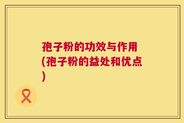 孢子粉的功效与作用 (孢子粉的益处和优点)  第1张