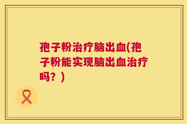 孢子粉治疗脑出血(孢子粉能实现脑出血治疗吗?) 第1张 孢子粉治疗脑出血(孢子粉能实现脑出血治疗吗?) 第1张