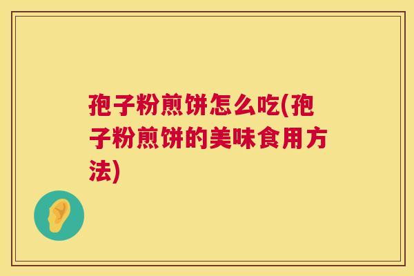 孢子粉煎饼怎么吃(孢子粉煎饼的美味食用方法) 第1张 孢子粉煎饼怎么吃(孢子粉煎饼的美味食用方法) 第1张