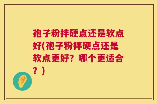 孢子粉拌硬点还是软点好(孢子粉拌硬点还是软点更好?哪个更适合?) 第1张 孢子粉拌硬点还是软点好(孢子粉拌硬点还是软点更好?哪个更适合?) 第1张