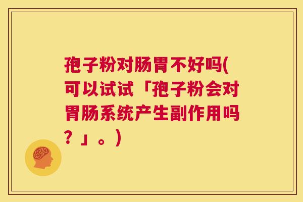 孢子粉对肠胃不好吗(可以试试「孢子粉会对胃肠系统产生副作用吗?」。) 第1张 孢子粉对肠胃不好吗(可以试试「孢子粉会对胃肠系统产生副作用吗?」。) 第1张