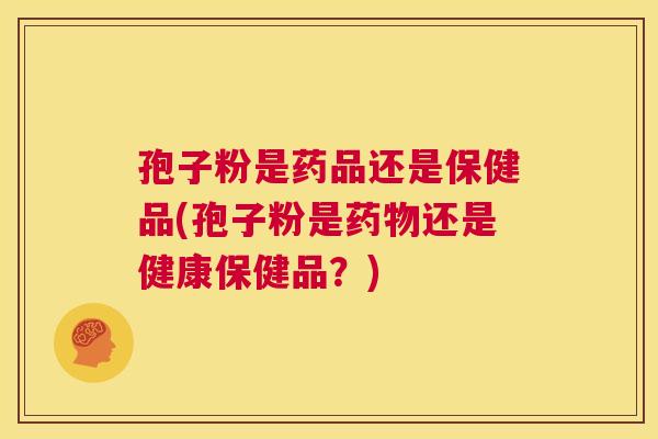 孢子粉是药品还是保健品(孢子粉是药物还是健康保健品？)  第1张
