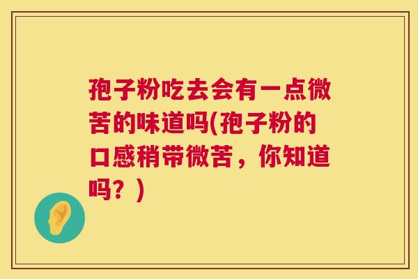 孢子粉吃去会有一点微苦的味道吗(孢子粉的口感稍带微苦，你知道吗？)  第1张