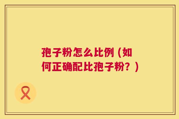 孢子粉怎么比例 (如何正确配比孢子粉？)  第1张