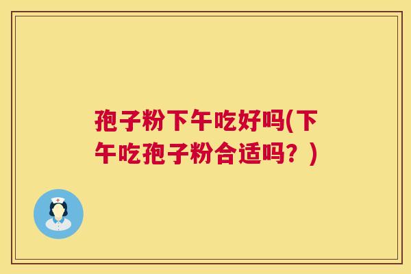 孢子粉下午吃好吗(下午吃孢子粉合适吗?) 第1张 孢子粉下午吃好吗(下午吃孢子粉合适吗?) 第1张