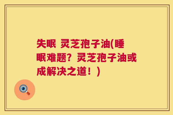 失眠 灵芝孢子油(睡眠难题?灵芝孢子油或成解决之道!) 第1张 失眠 灵芝孢子油(睡眠难题?灵芝孢子油或成解决之道!) 第1张